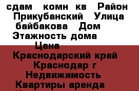 сдам 1-комн. кв › Район ­ Прикубанский › Улица ­ байбакова › Дом ­ 4 › Этажность дома ­ 16 › Цена ­ 11 000 - Краснодарский край, Краснодар г. Недвижимость » Квартиры аренда   . Краснодарский край,Краснодар г.